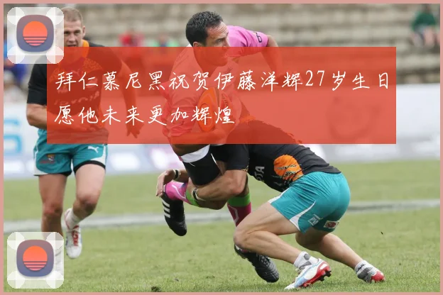 拜仁慕尼黑祝贺伊藤洋辉27岁生日愿他未来更加辉煌