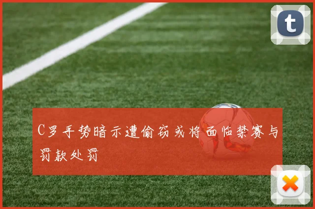 C罗手势暗示遭偷窃或将面临禁赛与罚款处罚