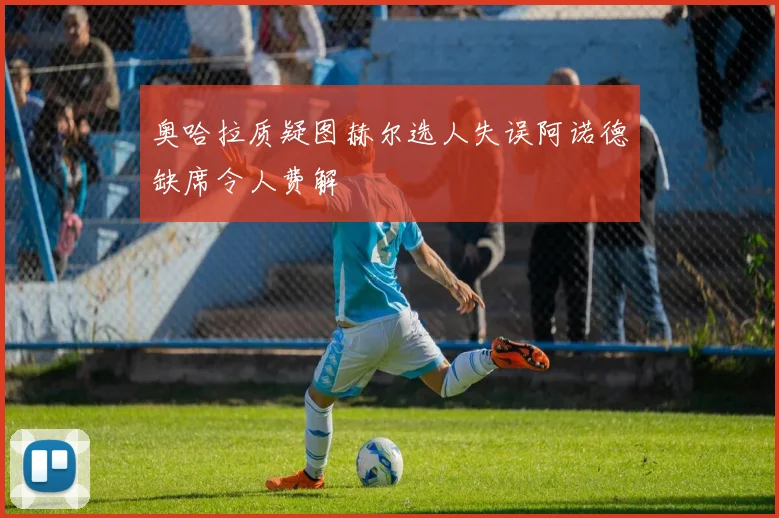 奥哈拉质疑图赫尔选人失误阿诺德缺席令人费解