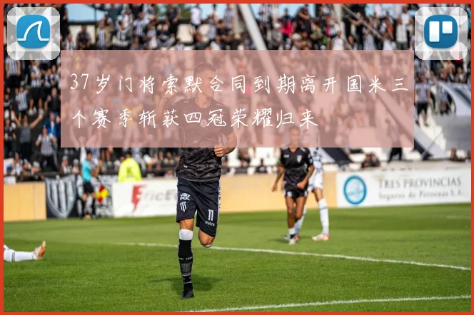 37岁门将索默合同到期离开国米三个赛季斩获四冠荣耀归来
