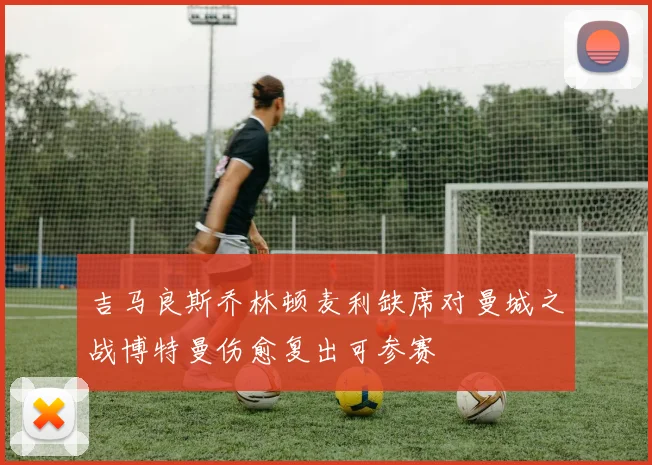 吉马良斯乔林顿麦利缺席对曼城之战博特曼伤愈复出可参赛