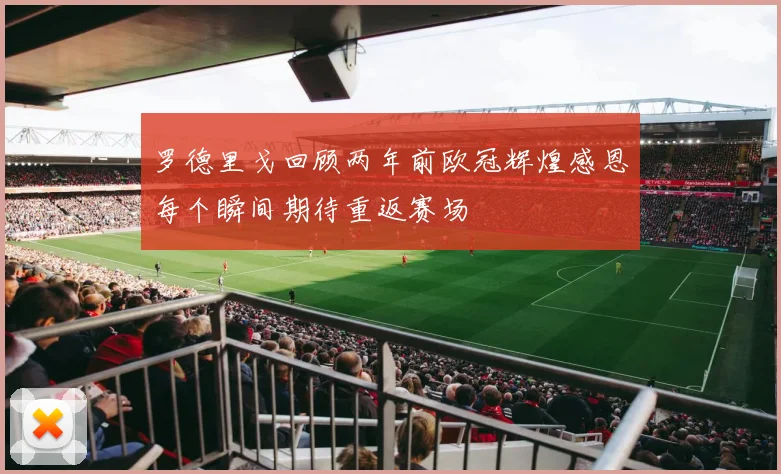 罗德里戈回顾两年前欧冠辉煌感恩每个瞬间期待重返赛场