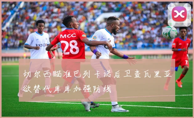 切尔西瞄准巴列卡诺后卫查瓦里亚欲替代库库加强防线