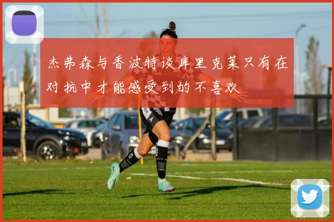 杰弗森与香波特谈库里克莱只有在对抗中才能感受到的不喜欢