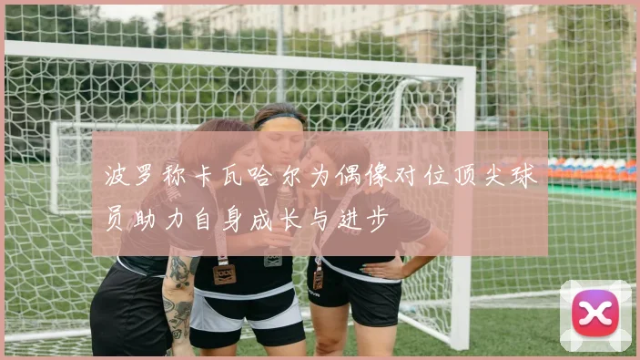 波罗称卡瓦哈尔为偶像对位顶尖球员助力自身成长与进步