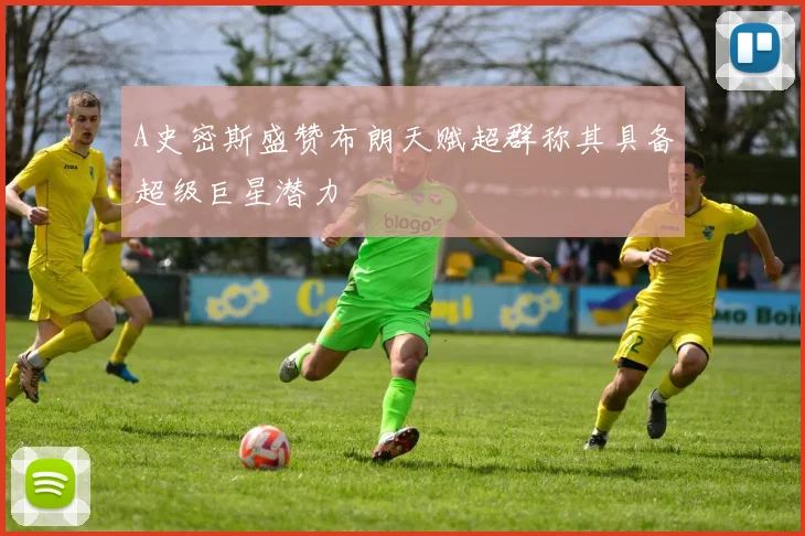 A史密斯盛赞布朗天赋超群称其具备超级巨星潜力