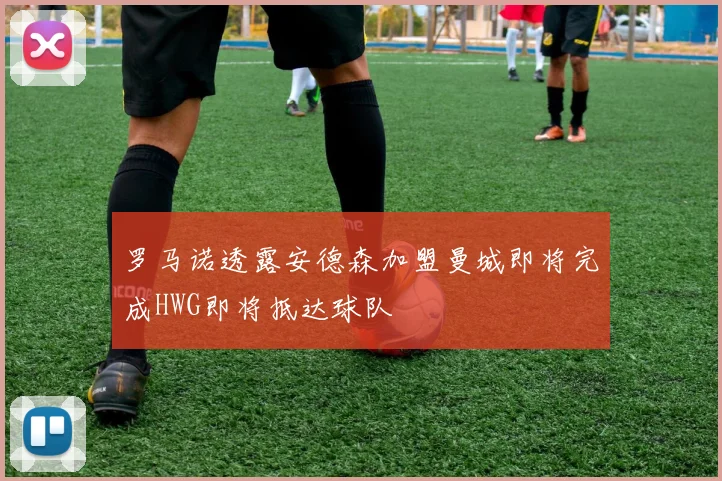 罗马诺透露安德森加盟曼城即将完成HWG即将抵达球队