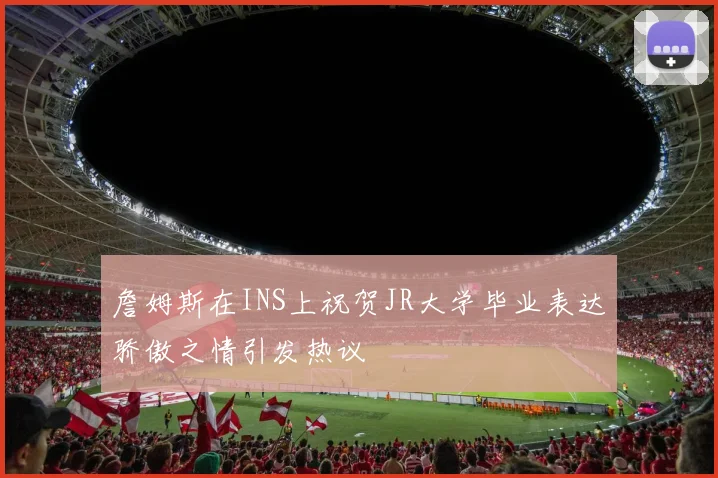 詹姆斯在INS上祝贺JR大学毕业表达骄傲之情引发热议