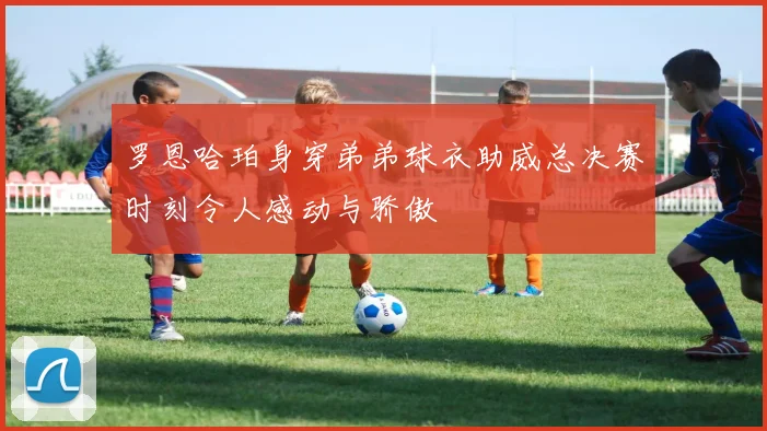 罗恩哈珀身穿弟弟球衣助威总决赛时刻令人感动与骄傲