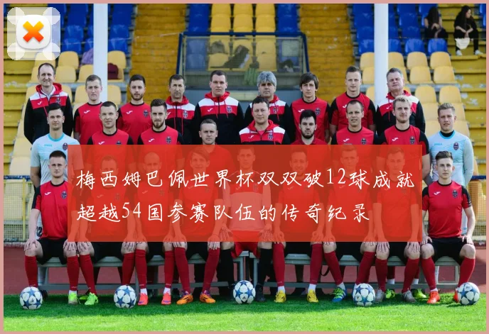 梅西姆巴佩世界杯双双破12球成就超越54国参赛队伍的传奇纪录