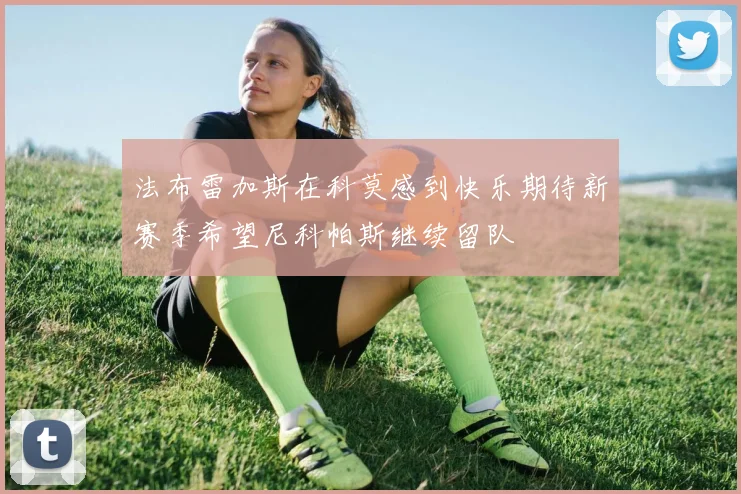 法布雷加斯在科莫感到快乐期待新赛季希望尼科帕斯继续留队