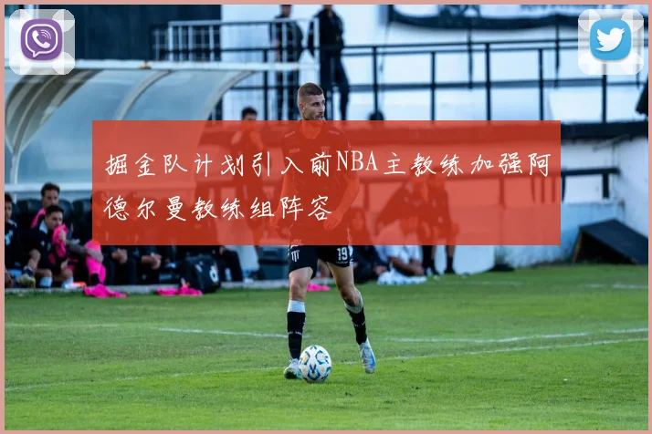 掘金队计划引入前NBA主教练加强阿德尔曼教练组阵容
