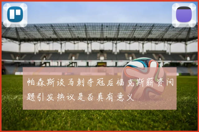 帕森斯谈马刺夺冠后福克斯薪资问题引发热议是否真有意义