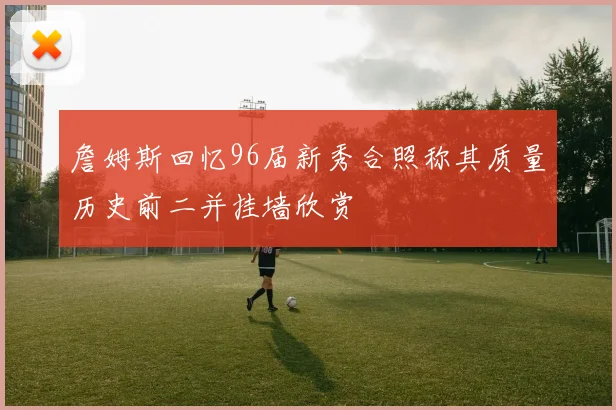 詹姆斯回忆96届新秀合照称其质量历史前二并挂墙欣赏
