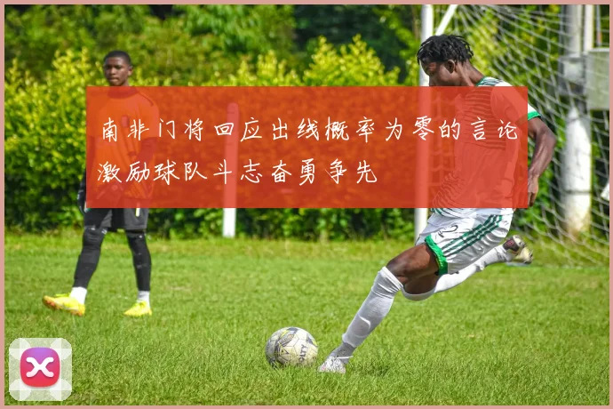 南非门将回应出线概率为零的言论激励球队斗志奋勇争先