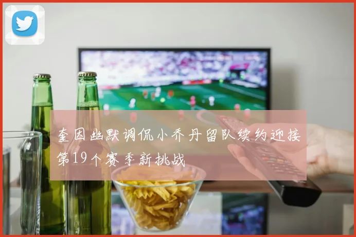 奎因幽默调侃小乔丹留队续约迎接第19个赛季新挑战