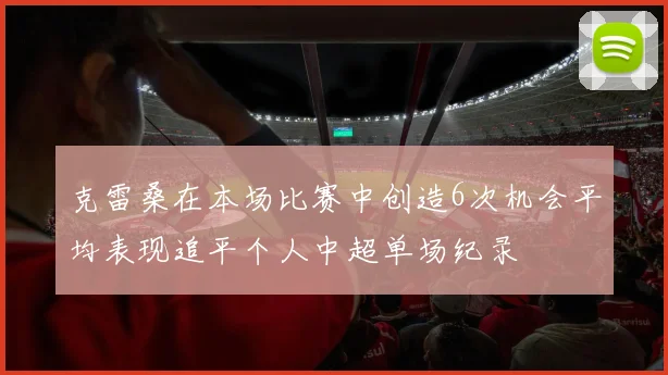 克雷桑在本场比赛中创造6次机会平均表现追平个人中超单场纪录